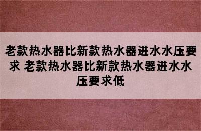 老款热水器比新款热水器进水水压要求 老款热水器比新款热水器进水水压要求低